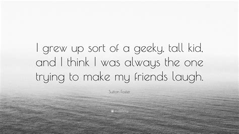 Sutton Foster Quote I Grew Up Sort Of A Geeky Tall Kid And I Think