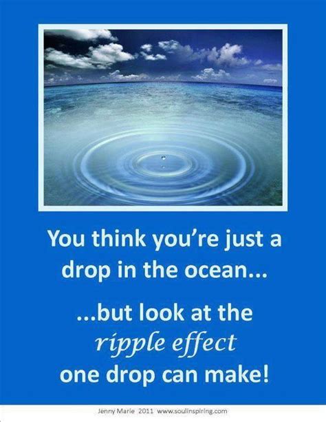 Inspring quotes about the ocean and sea. You think you're just a drop in the ocean...but look at the ripple effects on drop can make ...