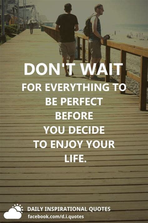 Dont Wait For Everything To Be Perfect Before You Decide To Enjoy