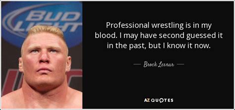 I lift weights, but that's not my main focus. Brock Lesnar quote: Professional wrestling is in my blood. I may have second...