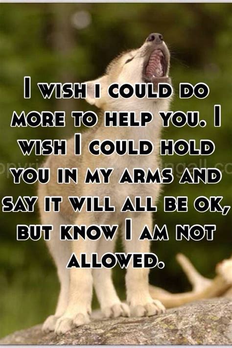 I Wish I Could Do More To Help You I Wish I Could Hold You In My Arms And Say It Will All Be Ok