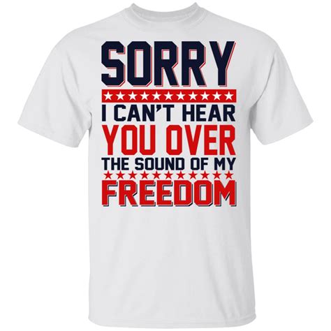Sorry I Cant Hear You Over The Sound Of My Freedom Shirt