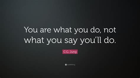 If you concentrate on what you don't have, you will never, ever have enough. C.G. Jung Quote: "You are what you do, not what you say ...
