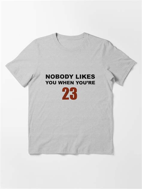 Nobody Likes You When You Re 23 T Shirt For Sale By Saltycoffee Redbubble Funny T Shirts