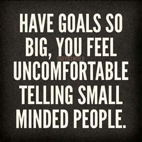 Have Goals So Big You Fell Uncomfortable Telling Small Minded People Self Motivation Quotes