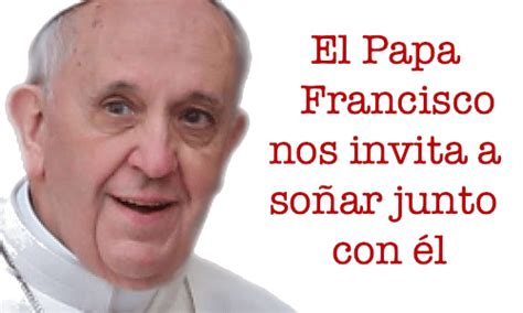 El Papa Francisco Nos Invita A Soñar Junto Con él Evangeliza Fuerte
