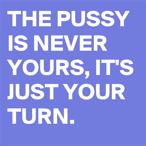 The Pussy Is Never Yours Its Just Your Turn Post By Alexmarcos On