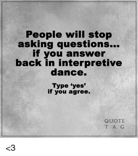 people will stop asking questions if you answer back in interpretive dance type yes if you