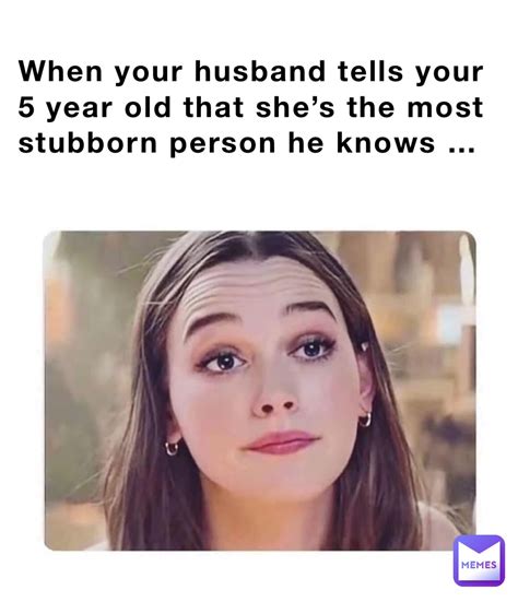 When Your Husband Tells Your 5 Year Old That Shes The Most Stubborn Person He Knows