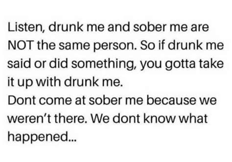 Listen Drunk Me And Sober Me Are Not The Same Person So If Drunk Me Said Or Did Something You