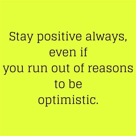 Stay Positive Always Even If You Run Out Of Reasons To Be Optimistic