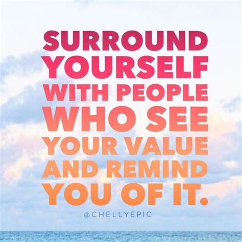 surround yourself with people who see your value and remind you of it chellyepic
