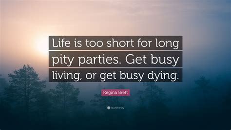 Regina Brett Quote Life Is Too Short For Long Pity Parties Get Busy