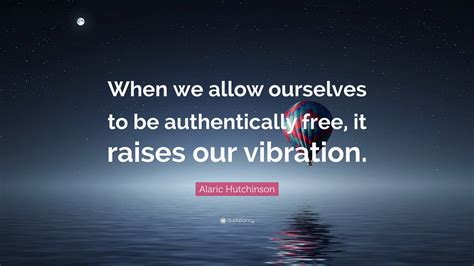 Alaric Hutchinson Quote When We Allow Ourselves To Be Authentically