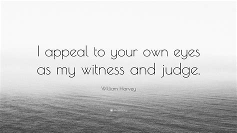 William Harvey Quote I Appeal To Your Own Eyes As My Witness And Judge