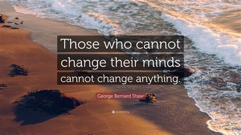 George Bernard Shaw Quote Those Who Cannot Change Their Minds Cannot