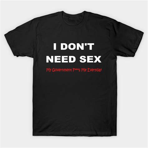 I Dont Need Sex My Government Fs Me Every Day Funny Politics T Shirt Teepublic