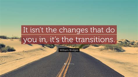 William Bridges Quote It Isnt The Changes That Do You In Its The