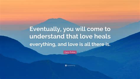 Gary Zukav Quote “eventually You Will Come To Understand That Love Heals Everything And Love