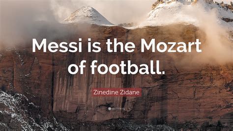 He won everything as a player and he's continued in the same vein as a manager. Zinedine Zidane Quote: "Messi is the Mozart of football ...