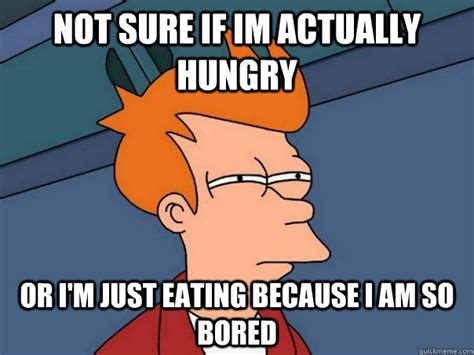 Not Sure If Im Actually Hungry Or Im Just Eating Because I Am So Bored