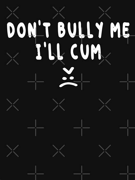 Don T Bully Me I Ll Cum Shirt T Shirt For Sale By Dgavisuals Redbubble Dont Bully Me Ill