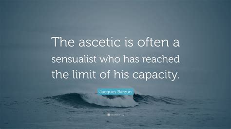 jacques barzun quote “the ascetic is often a sensualist who has reached the limit of his capacity ”