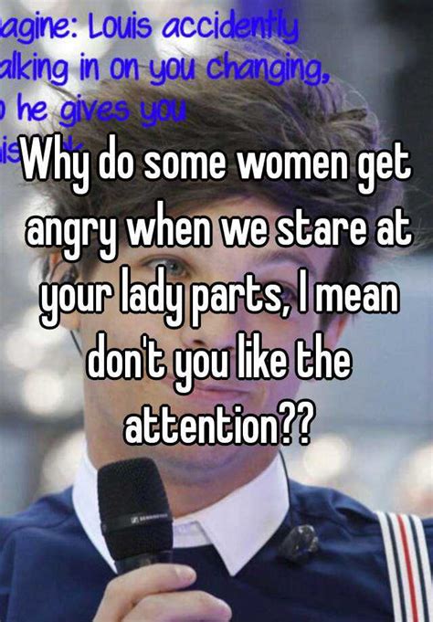 Why Do Some Women Get Angry When We Stare At Your Lady Parts I Mean Dont You Like The Attention