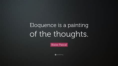 Give me a woman for ra'al eloquence, if they'll only make up their minds to speak what they feel. Blaise Pascal Quote: "Eloquence is a painting of the thoughts."