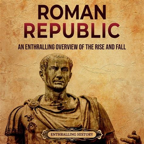 Roman Republic An Enthralling Overview Of The Rise And Fall Of An Era