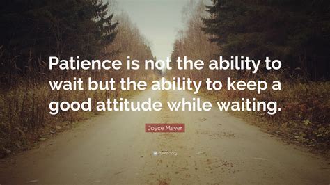 Joyce Meyer Quote Patience Is Not The Ability To Wait But The Ability