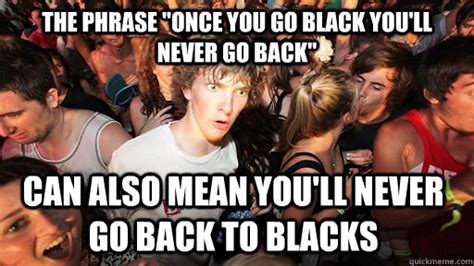 The Phrase Once You Go Black Youll Never Go Back Can Also Mean Youll Never Go Back To Blacks