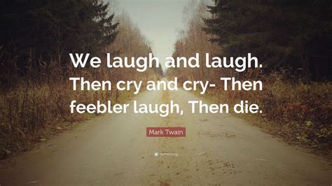 Mark Twain Quote “we Laugh And Laugh Then Cry And Cry Then Feebler