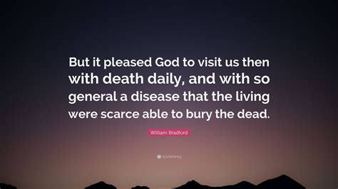 We never, never, never had any discussions about a pardon. William Bradford Quote: "But it pleased God to visit us then with death daily, and with so ...