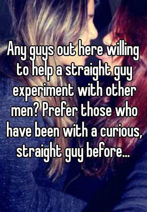 any guys out here willing to help a straight guy experiment with other men prefer those who