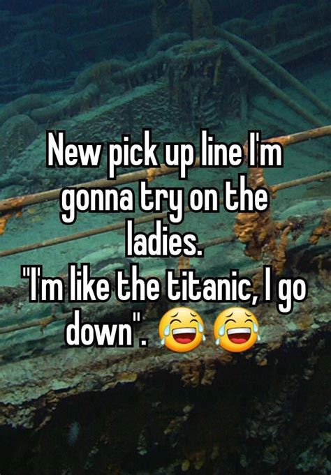New Pick Up Line Im Gonna Try On The Ladies Im Like The Titanic I