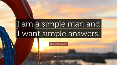 Howard Aiken Quote I Am A Simple Man And I Want Simple Answers 9