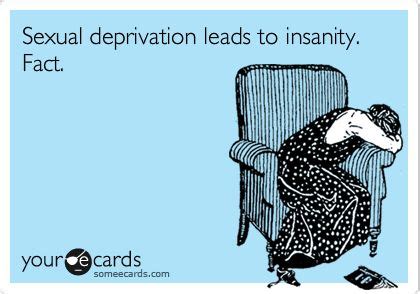 Apr 29, 2020 · ok, but seriously, i don't understand why the subject of being sexually deprived is so taboo between spouses. Sexual deprivation leads to insanity. Fact. #ecards ...