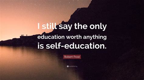 Robert Frost Quote I Still Say The Only Education Worth Anything Is