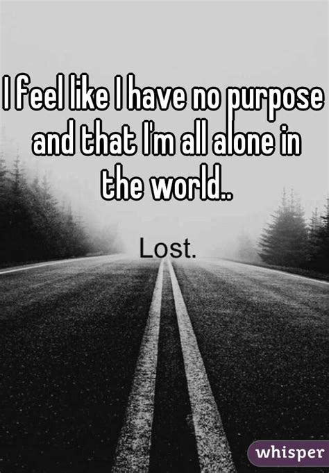 I Feel Like I Have No Purpose And That Im All Alone In The World