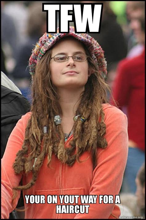 Tfw Your On Yout Way For A Haircut Female College Liberal Bad
