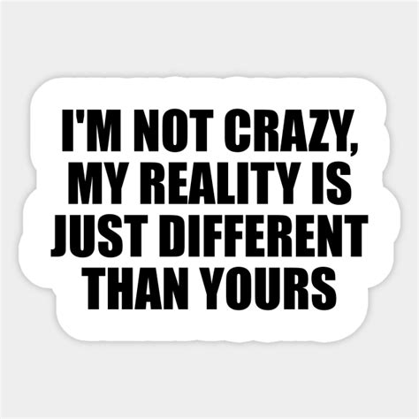 Im Not Crazy My Reality Is Just Different Than Yours My Reality Is Just Different Than Yours