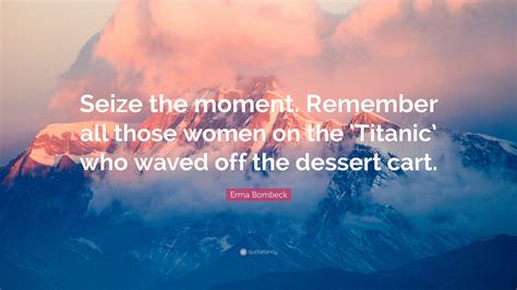 Erma Bombeck Quote Seize The Moment Remember All Those Women On The