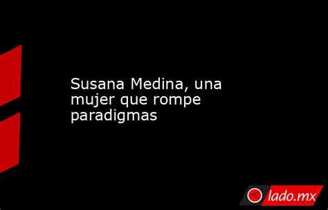 Susana Medina Una Mujer Que Rompe Paradigmas Ladomx