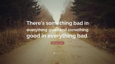 Michael Lewis Quote Theres Something Bad In Everything Good And