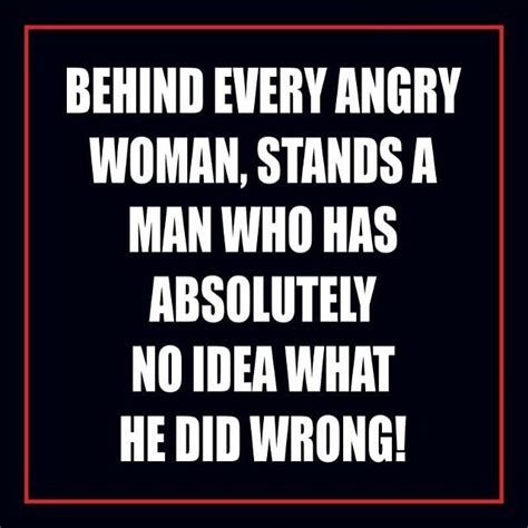 Behind Every Angry Woman Stands A Man Who Has Absolutely No Picture Quotes