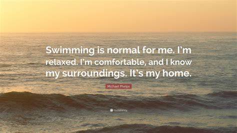 Michael Phelps Quote Swimming Is Normal For Me Im Relaxed Im