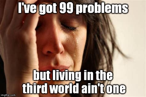 i ve got 99 first world problems imgflip