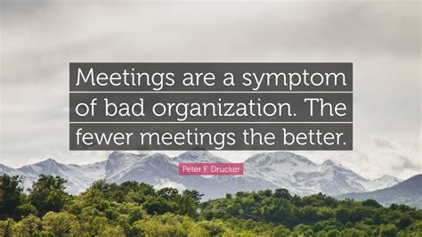 Peter F Drucker Quote Meetings Are A Symptom Of Bad Organization