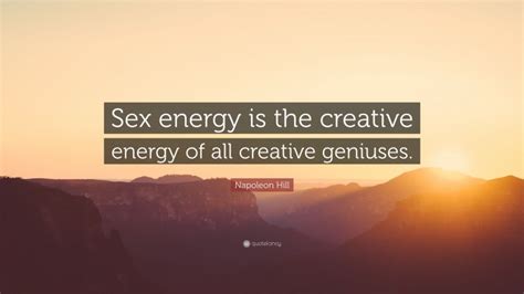 Napoleon Hill Quote “sex Energy Is The Creative Energy Of All Creative Geniuses”